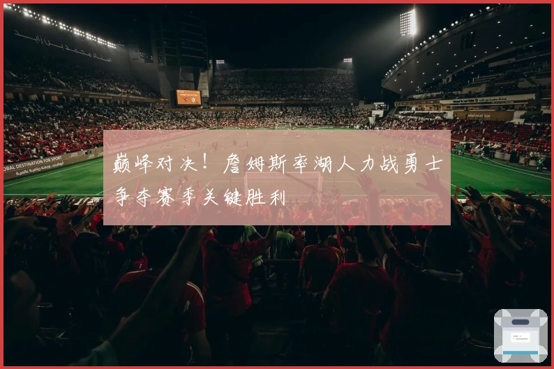 巅峰对决！詹姆斯率湖人力战勇士争夺赛季关键胜利