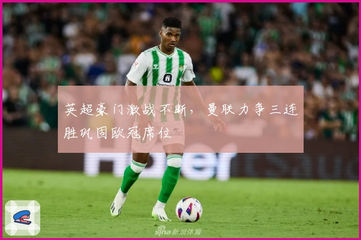 英超豪门激战不断，曼联力争三连胜巩固欧冠席位