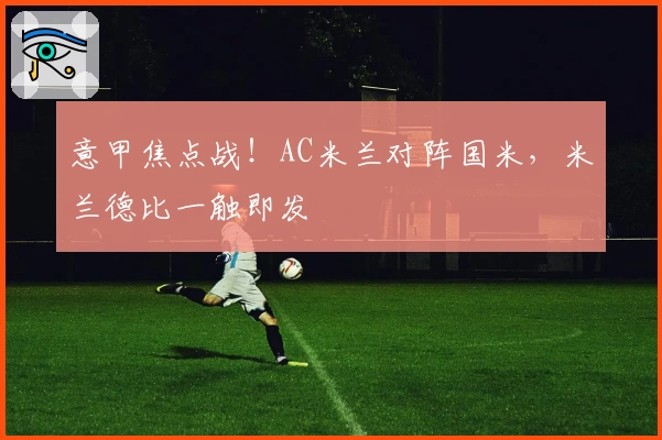 意甲焦点战！AC米兰对阵国米，米兰德比一触即发
