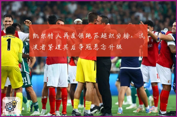 凯尔特人再度领跑苏超积分榜，流浪者紧追其后争冠悬念升级