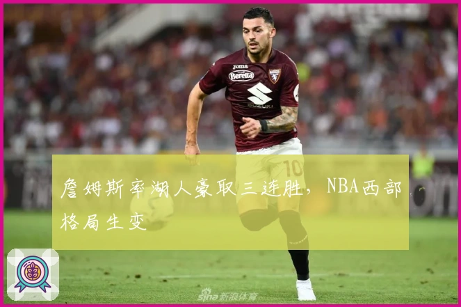 詹姆斯率湖人豪取三连胜，NBA西部格局生变