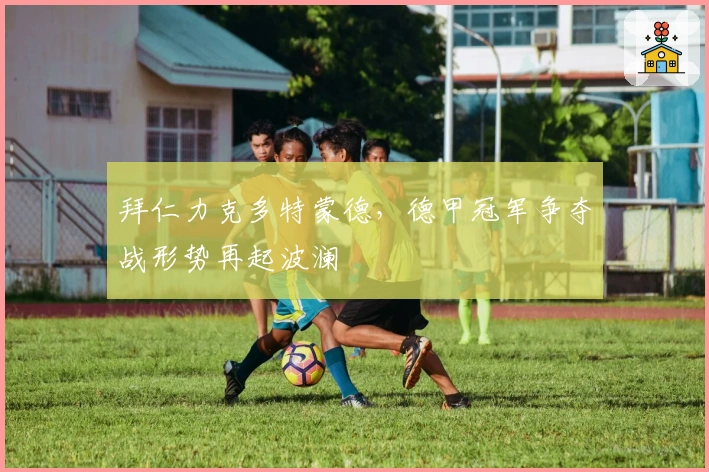 拜仁力克多特蒙德，德甲冠军争夺战形势再起波澜