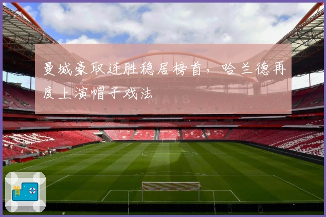 曼城豪取连胜稳居榜首，哈兰德再度上演帽子戏法