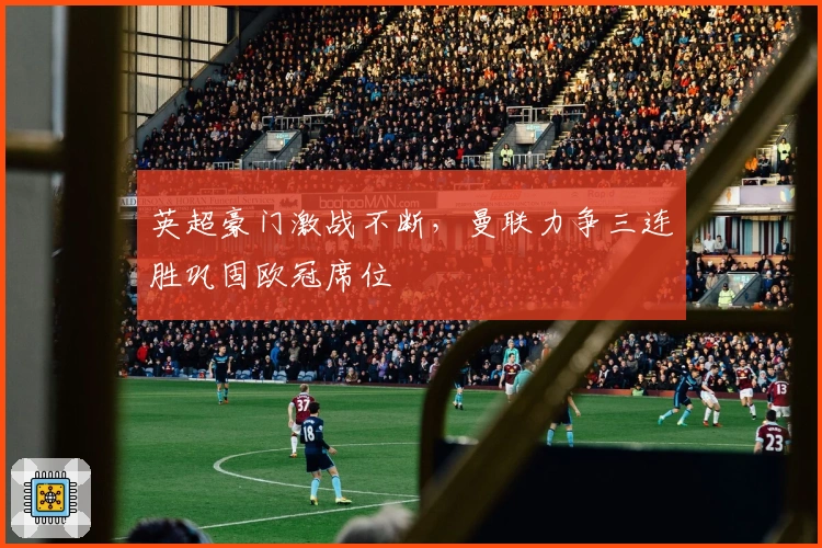 英超豪门激战不断，曼联力争三连胜巩固欧冠席位