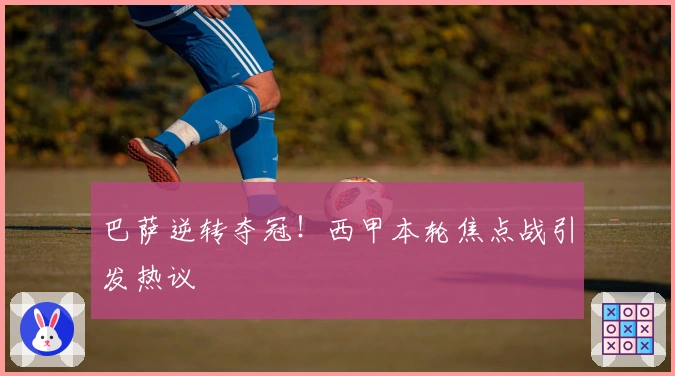 巴萨逆转夺冠！西甲本轮焦点战引发热议