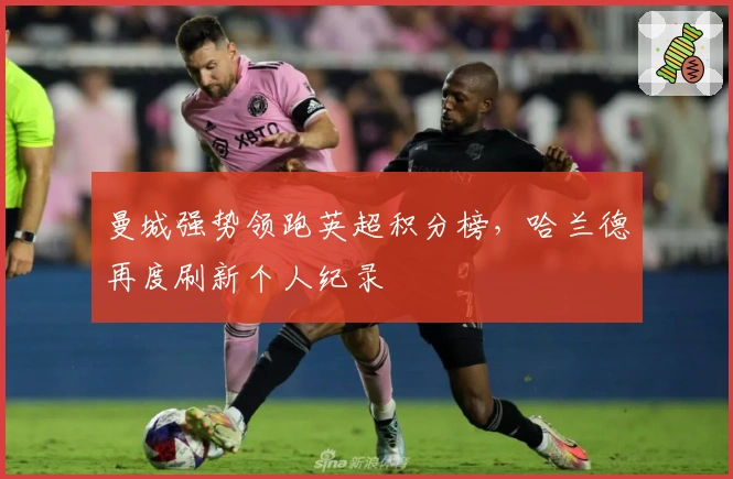 曼城强势领跑英超积分榜，哈兰德再度刷新个人纪录