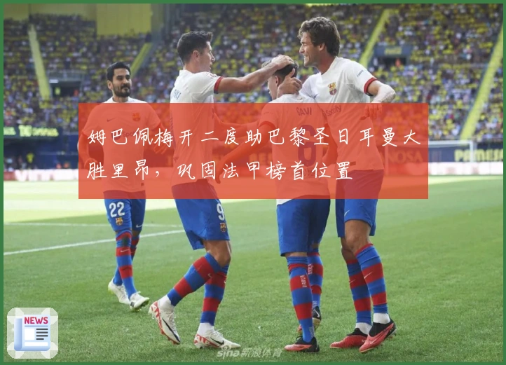 姆巴佩梅开二度助巴黎圣日耳曼大胜里昂，巩固法甲榜首位置