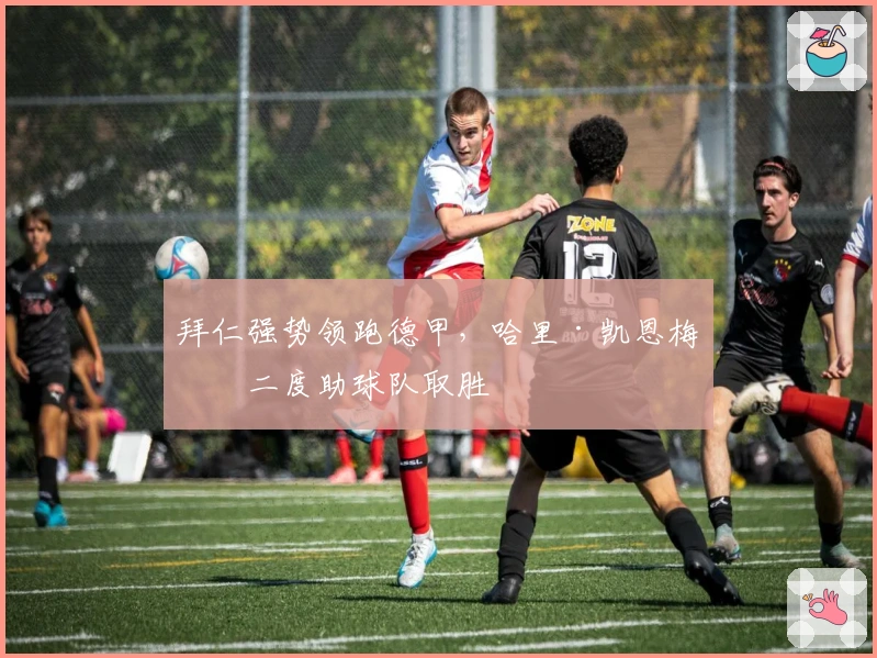 拜仁强势领跑德甲，哈里·凯恩梅开二度助球队取胜