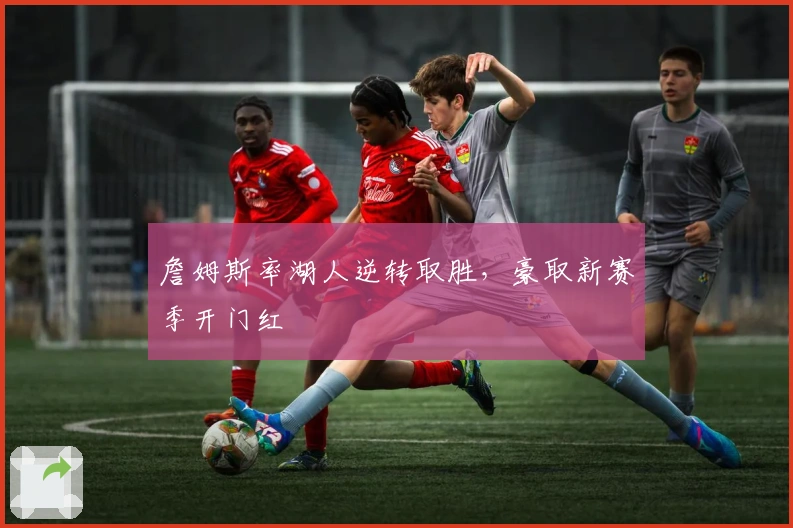 詹姆斯率湖人逆转取胜，豪取新赛季开门红