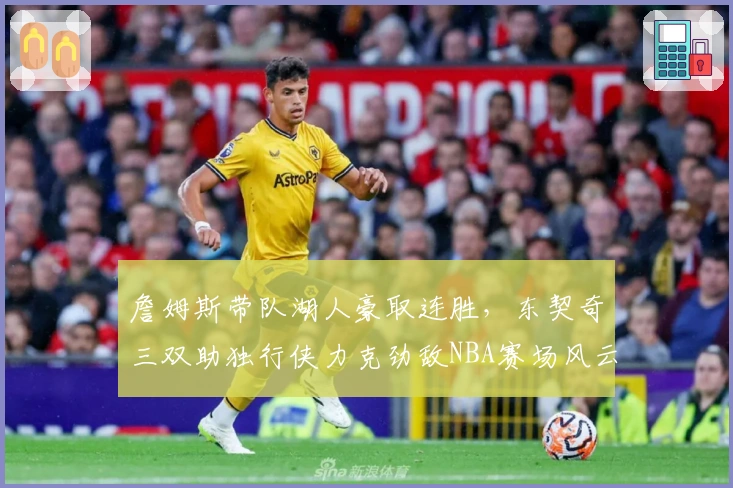 詹姆斯带队湖人豪取连胜，东契奇三双助独行侠力克劲敌NBA赛场风云再起