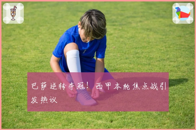 巴萨逆转夺冠！西甲本轮焦点战引发热议