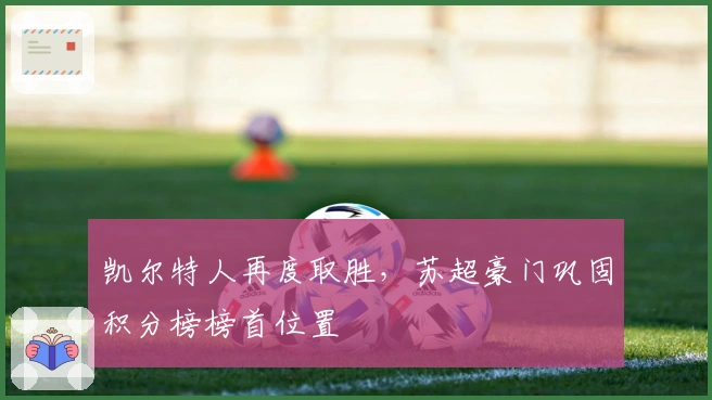 凯尔特人再度取胜，苏超豪门巩固积分榜榜首位置