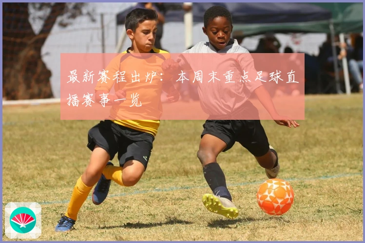 最新赛程出炉：本周末重点足球直播赛事一览