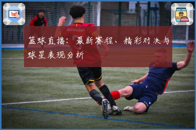 篮球直播：最新赛程、精彩对决与球星表现分析