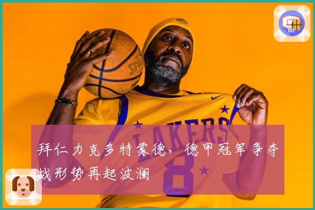 拜仁力克多特蒙德，德甲冠军争夺战形势再起波澜