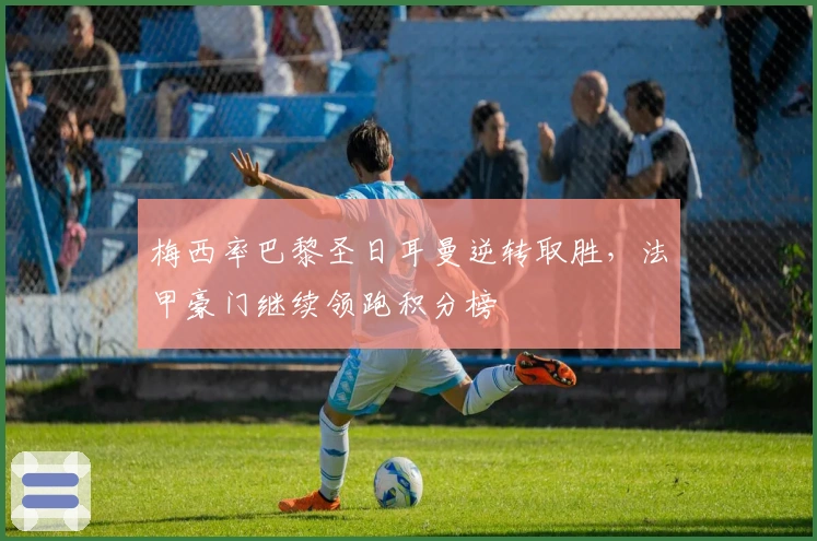 梅西率巴黎圣日耳曼逆转取胜，法甲豪门继续领跑积分榜