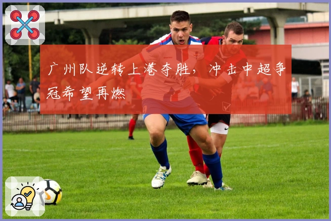 广州队逆转上港夺胜，冲击中超争冠希望再燃