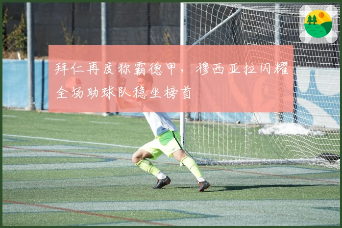 拜仁再度称霸德甲，穆西亚拉闪耀全场助球队稳坐榜首